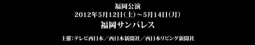 ＜福岡公演＞2012年5月12日（土）～5月14日（月）福岡サンパレス