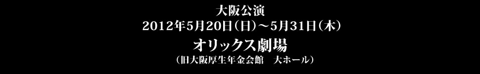 ＜大阪公演＞ 2012年5月20日（日）～5月31日（木）オリックス劇場